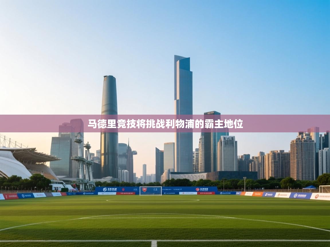 蓝鲸体育app电脑-马德里竞技将挑战利物浦的霸主地位  第1张