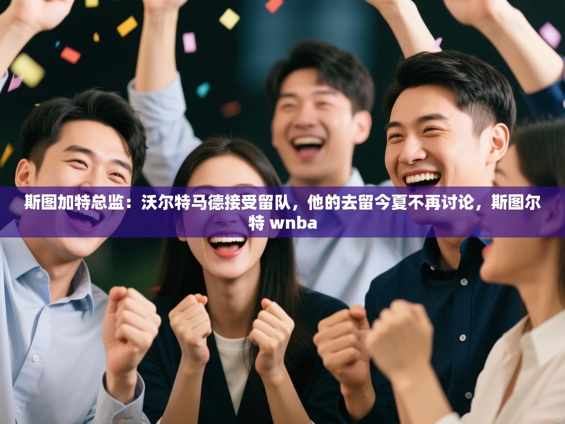 蓝鲸体育在线观看-斯图加特总监：沃尔特马德接受留队，他的去留今夏不再讨论，斯图尔特 wnba  第1张