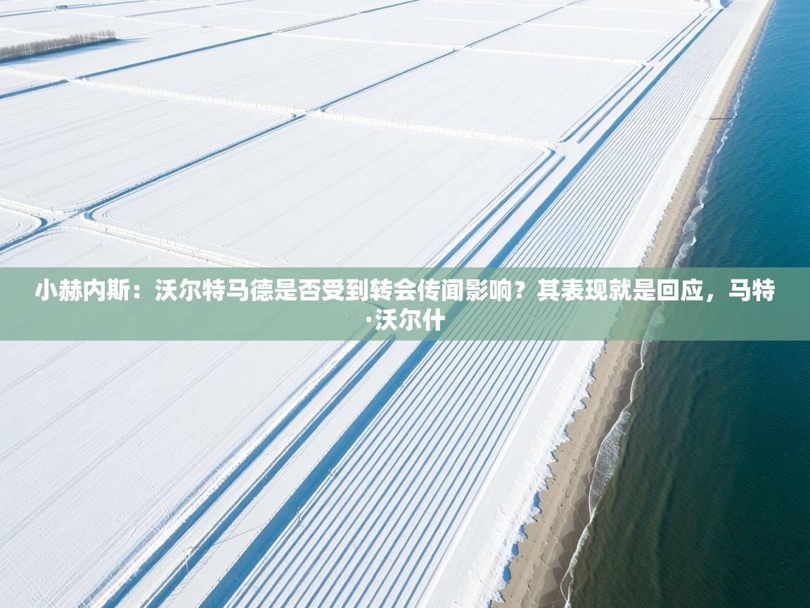 鲸蓝体育苹果-小赫内斯：沃尔特马德是否受到转会传闻影响？其表现就是回应，马特·沃尔什  第1张