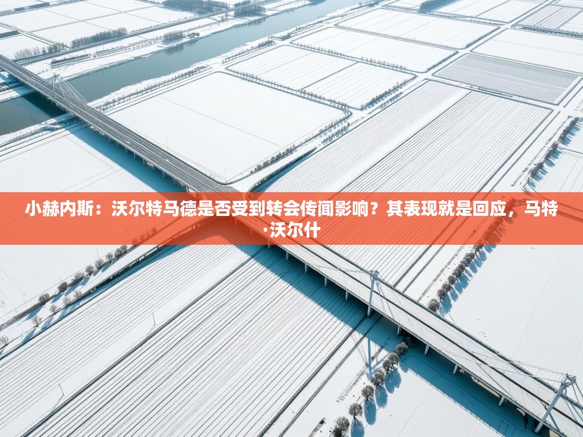 鲸蓝体育苹果-小赫内斯：沃尔特马德是否受到转会传闻影响？其表现就是回应，马特·沃尔什  第4张