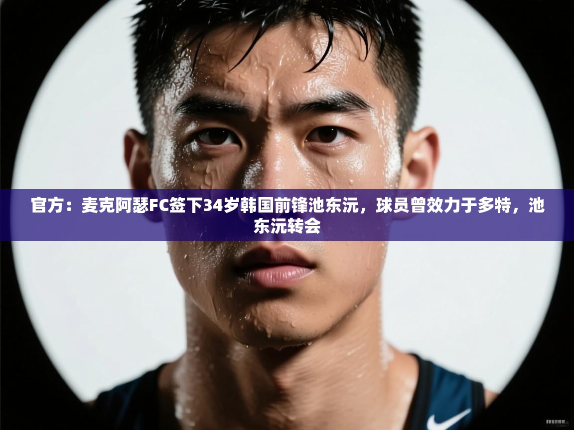 篮鲸体育入口-官方：麦克阿瑟FC签下34岁韩国前锋池东沅，球员曾效力于多特，池东沅转会  第2张