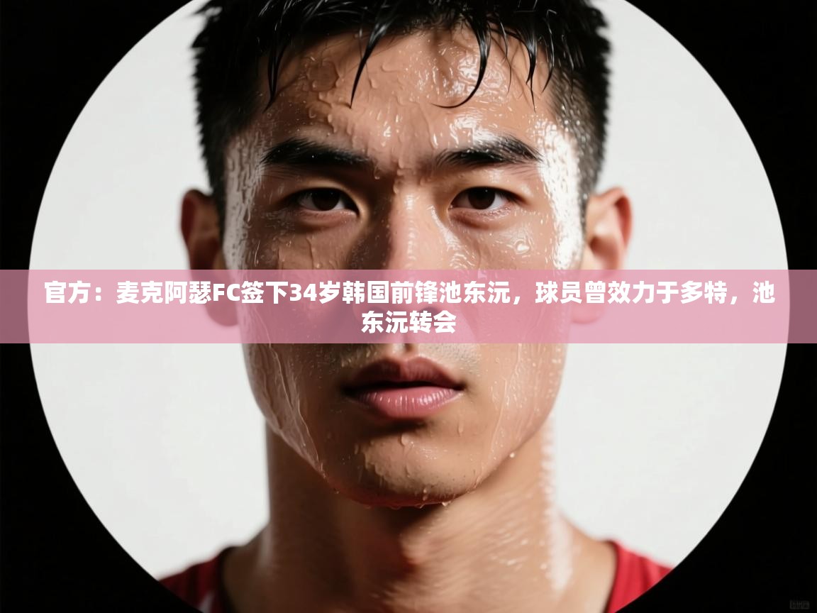 篮鲸体育入口-官方：麦克阿瑟FC签下34岁韩国前锋池东沅，球员曾效力于多特，池东沅转会  第3张