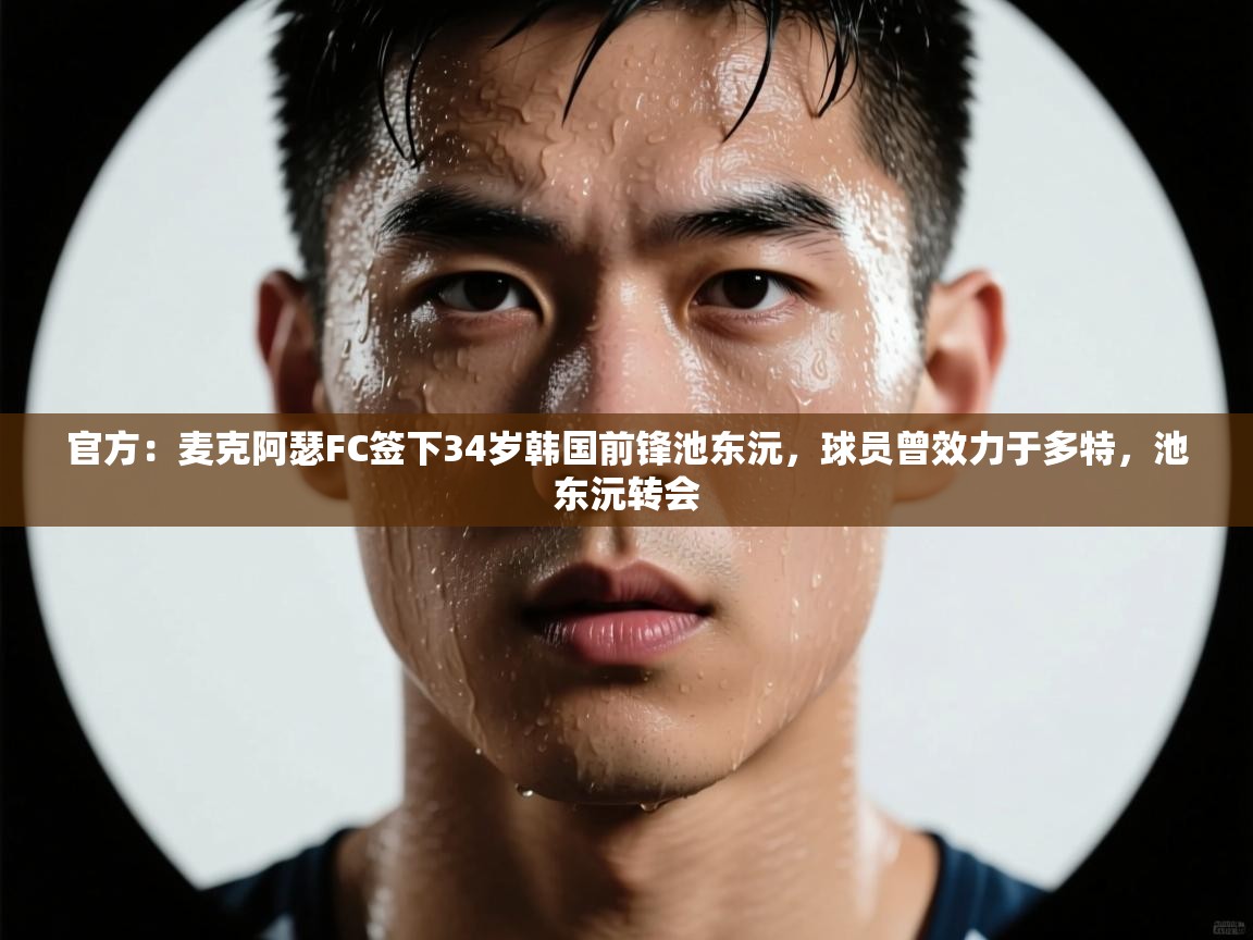 篮鲸体育入口-官方：麦克阿瑟FC签下34岁韩国前锋池东沅，球员曾效力于多特，池东沅转会  第4张