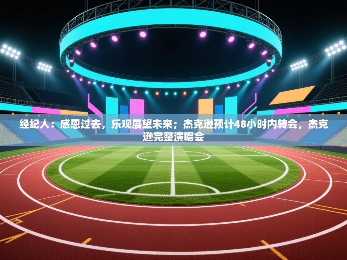 蓝鲸体育网页版入口-经纪人：感恩过去，乐观展望未来；杰克逊预计48小时内转会，杰克逊完整演唱会  第4张