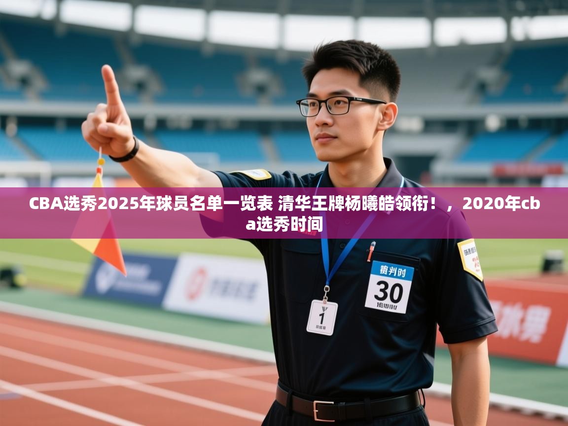 鲸蓝体育平台-CBA选秀2025年球员名单一览表 清华王牌杨曦皓领衔!,2020年cba选秀时间 第2张