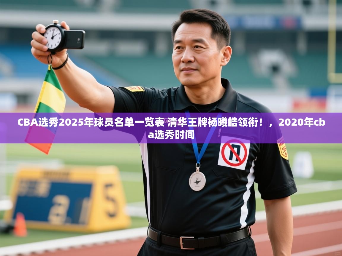 鲸蓝体育平台-CBA选秀2025年球员名单一览表 清华王牌杨曦皓领衔!,2020年cba选秀时间 第1张