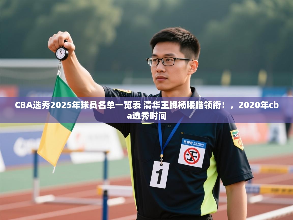 鲸蓝体育平台-CBA选秀2025年球员名单一览表 清华王牌杨曦皓领衔!,2020年cba选秀时间 第3张