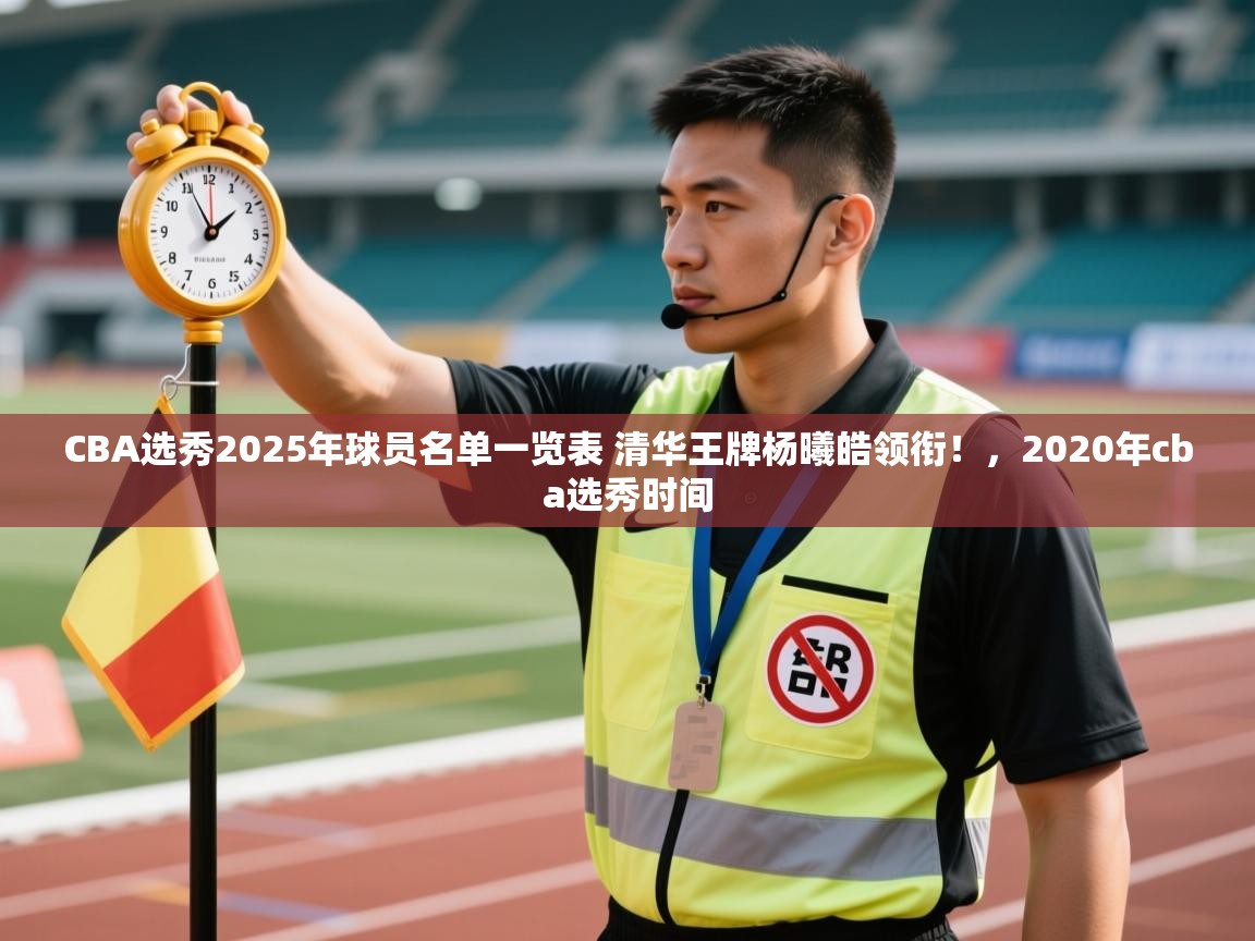 鲸蓝体育平台-CBA选秀2025年球员名单一览表 清华王牌杨曦皓领衔!,2020年cba选秀时间 第4张