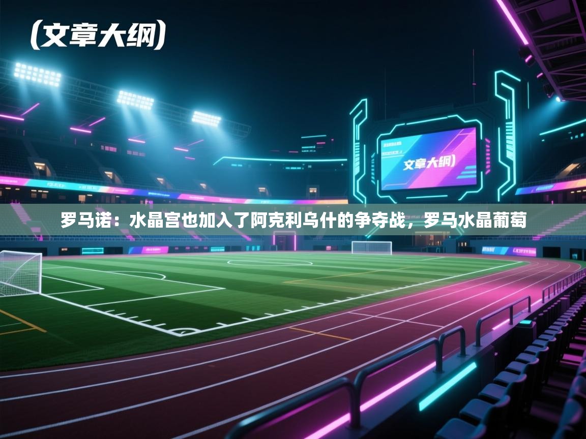 蓝鲸体育网页版入口-罗马诺:水晶宫也加入了阿克利乌什的争夺战,罗马水晶葡萄 第1张