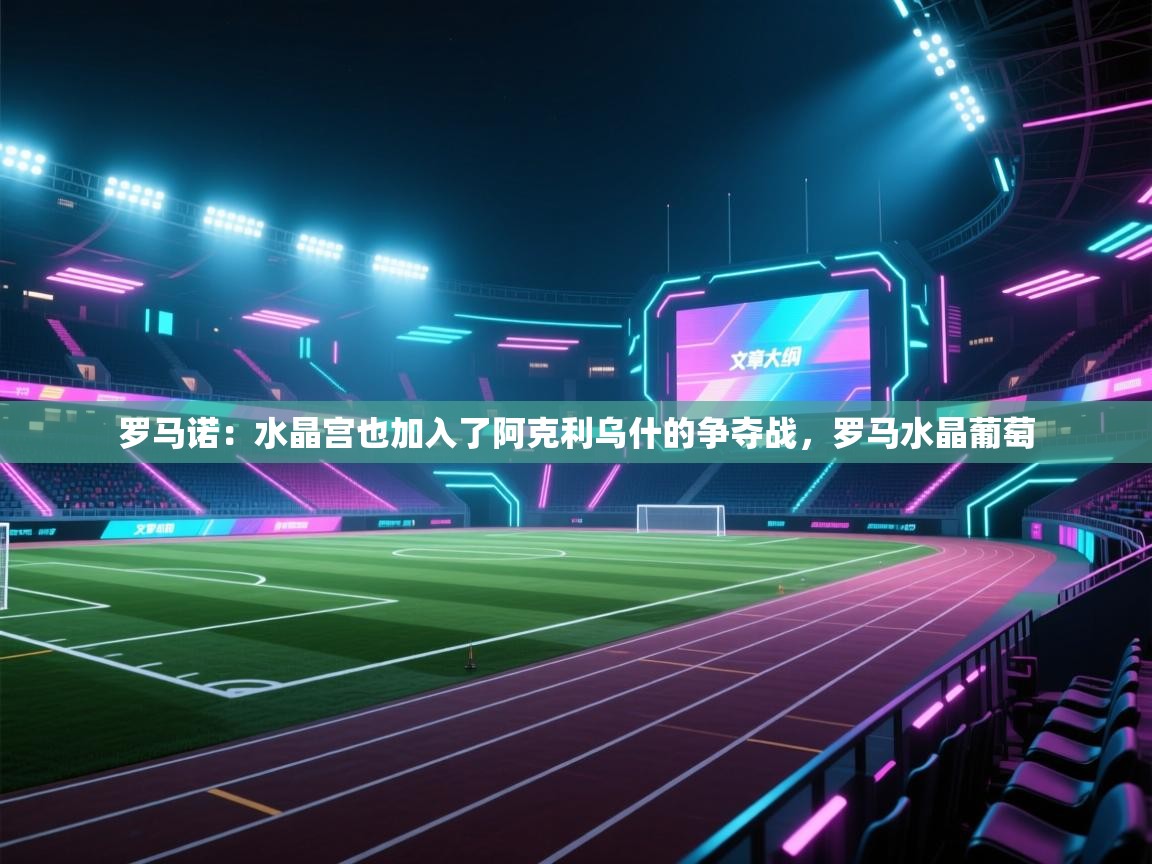 蓝鲸体育网页版入口-罗马诺:水晶宫也加入了阿克利乌什的争夺战,罗马水晶葡萄 第2张