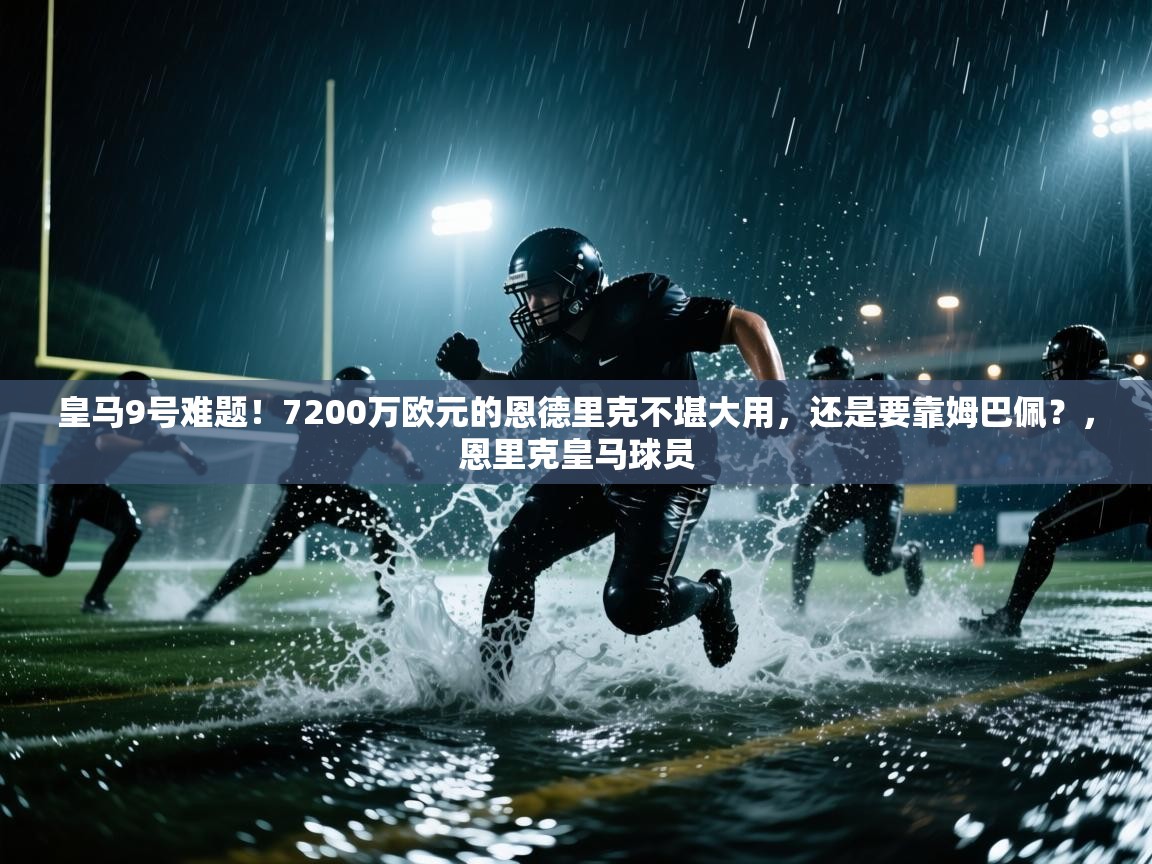 蓝鲸体育足球直播-皇马9号难题!7200万欧元的恩德里克不堪大用,还是要靠姆巴佩?,恩里克皇马球员