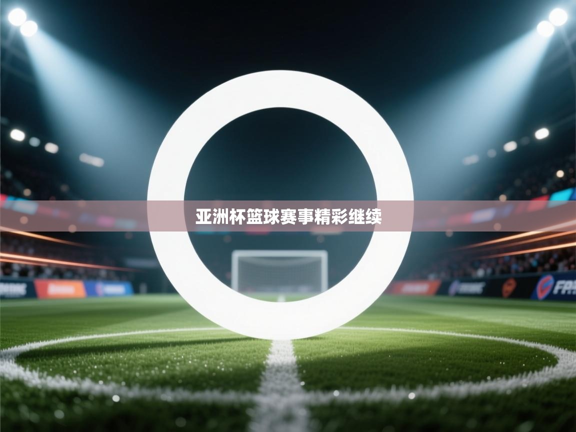 鲸蓝体育app下载-亚洲杯篮球赛事精彩继续  第1张