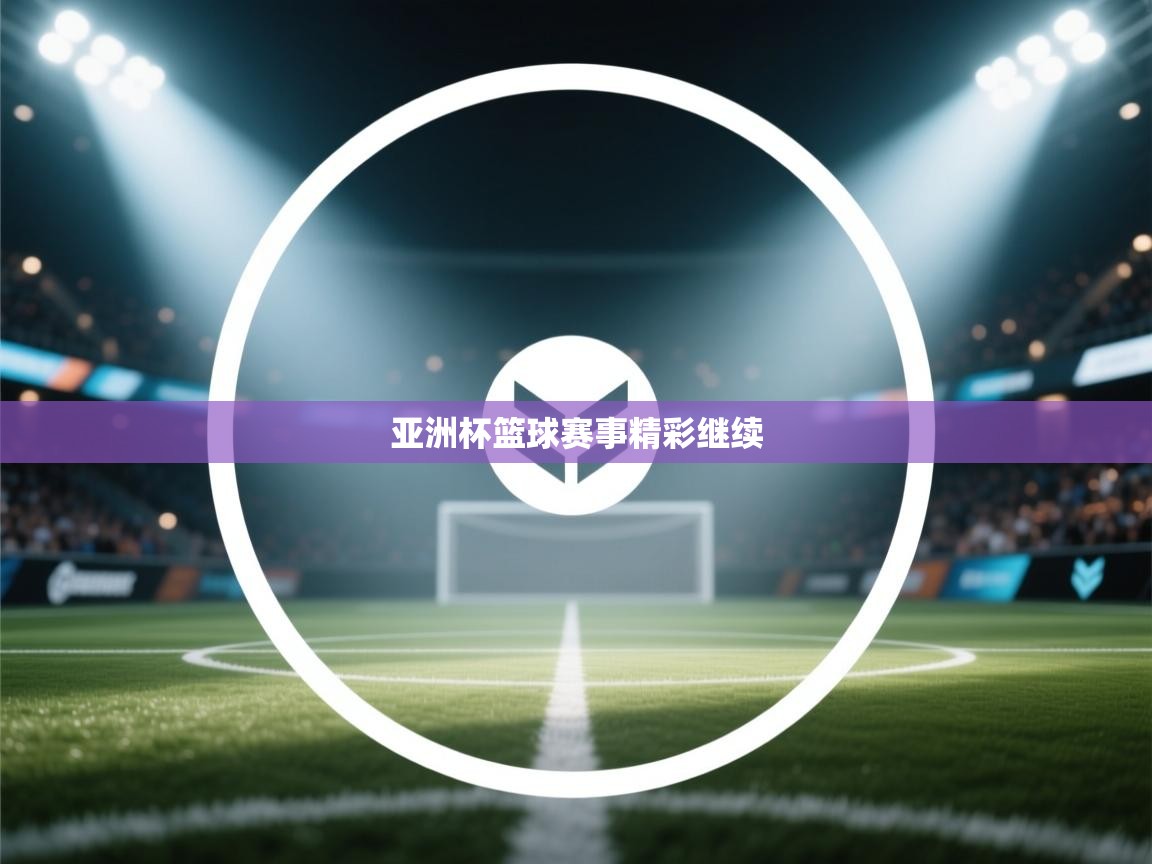 鲸蓝体育app下载-亚洲杯篮球赛事精彩继续  第4张